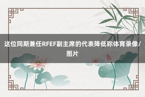 这位同期兼任RFEF副主席的代表降低称体育录像/图片