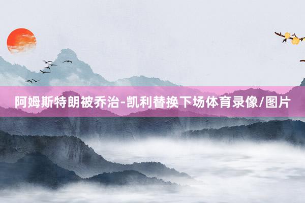 阿姆斯特朗被乔治-凯利替换下场体育录像/图片