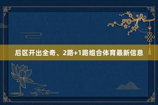 后区开出全奇、2路+1路组合体育最新信息