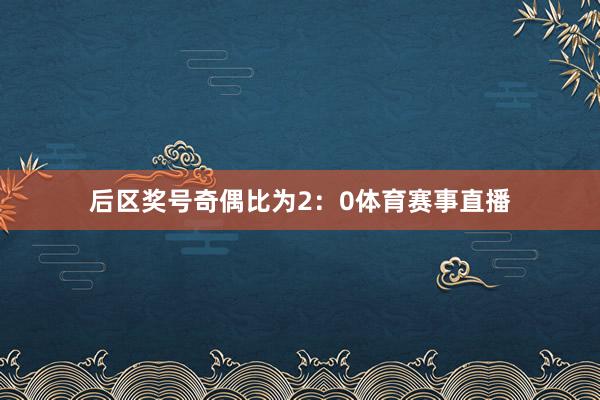 后区奖号奇偶比为2：0体育赛事直播