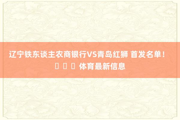 辽宁铁东谈主农商银行VS青岛红狮 首发名单！ ​​​体育最新信息