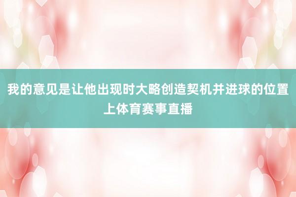 我的意见是让他出现时大略创造契机并进球的位置上体育赛事直播