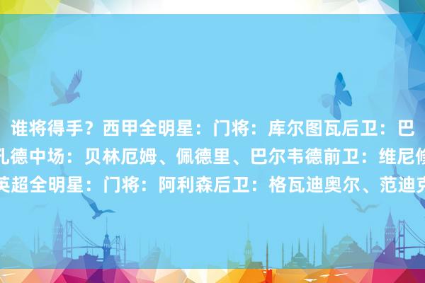 谁将得手？西甲全明星：门将：库尔图瓦后卫：巴尔德、怀森、库巴西、孔德中场：贝林厄姆、佩德里、巴尔韦德前卫：维尼修斯、姆巴佩、亚马尔英超全明星：门将：阿利森后卫：格瓦迪奥尔、范迪克、萨利巴、廷伯中场：帕尔默、罗德里、赖斯前卫：萨卡、哈兰德、萨拉赫    体育集锦