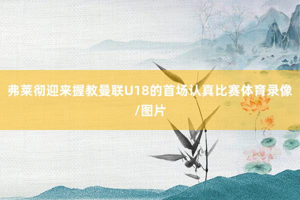 弗莱彻迎来握教曼联U18的首场认真比赛体育录像/图片