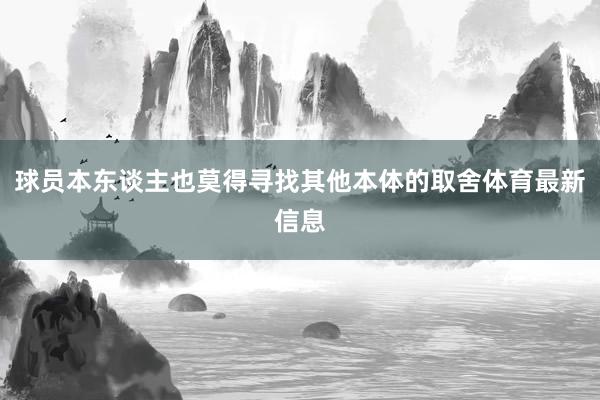 球员本东谈主也莫得寻找其他本体的取舍体育最新信息