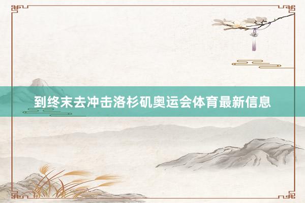 到终末去冲击洛杉矶奥运会体育最新信息