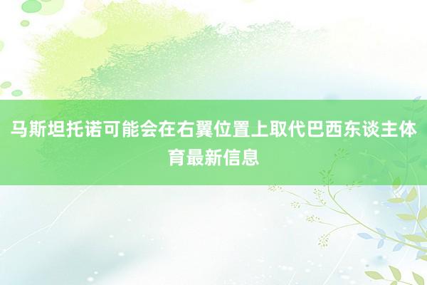 马斯坦托诺可能会在右翼位置上取代巴西东谈主体育最新信息