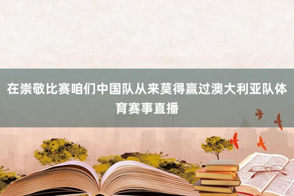 在崇敬比赛咱们中国队从来莫得赢过澳大利亚队体育赛事直播
