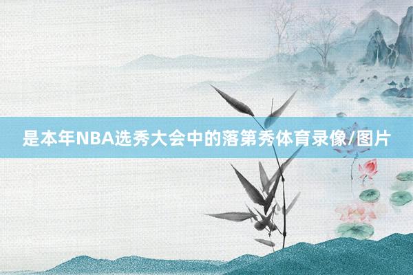 是本年NBA选秀大会中的落第秀体育录像/图片