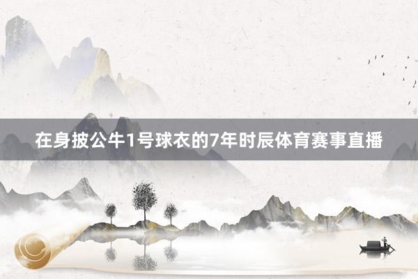 在身披公牛1号球衣的7年时辰体育赛事直播
