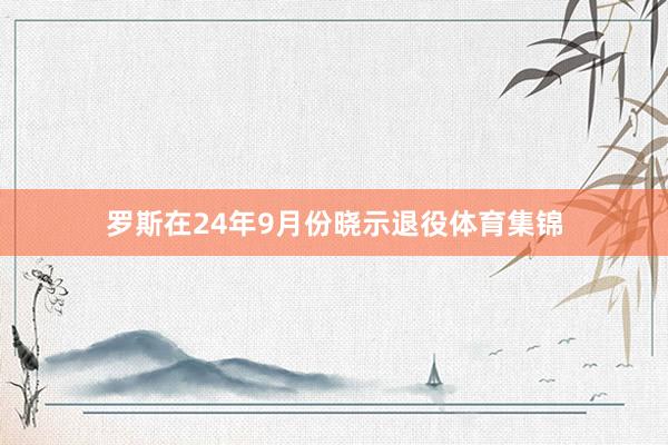 罗斯在24年9月份晓示退役体育集锦