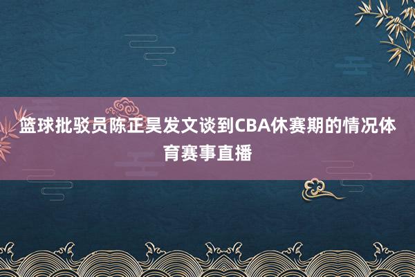 篮球批驳员陈正昊发文谈到CBA休赛期的情况体育赛事直播