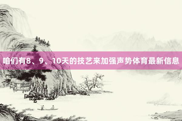 咱们有8、9、10天的技艺来加强声势体育最新信息