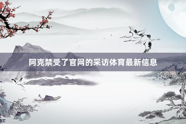 阿克禁受了官网的采访体育最新信息