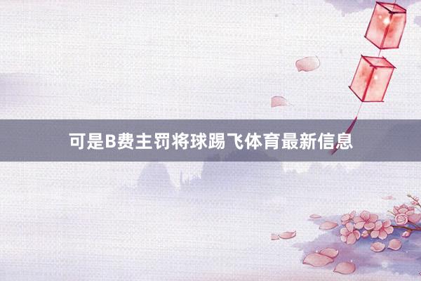 可是B费主罚将球踢飞体育最新信息