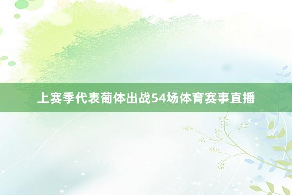 上赛季代表葡体出战54场体育赛事直播