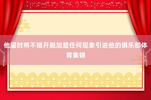 他届时将不错开脱加盟任何现象引进他的俱乐部体育集锦