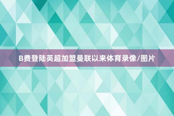 B费登陆英超加盟曼联以来体育录像/图片