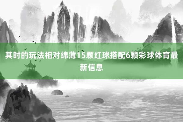 其时的玩法相对绵薄15颗红球搭配6颗彩球体育最新信息