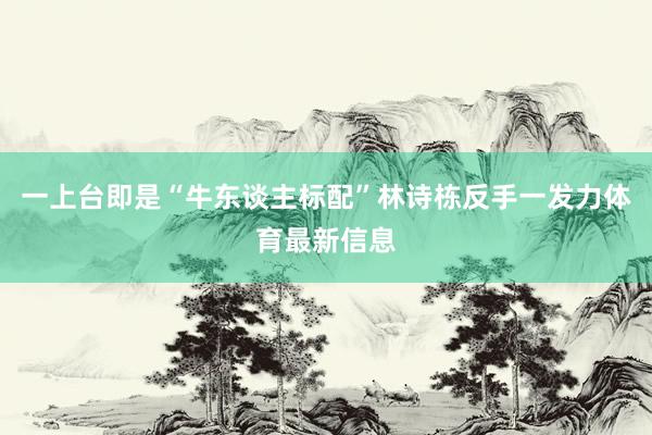 一上台即是“牛东谈主标配”林诗栋反手一发力体育最新信息