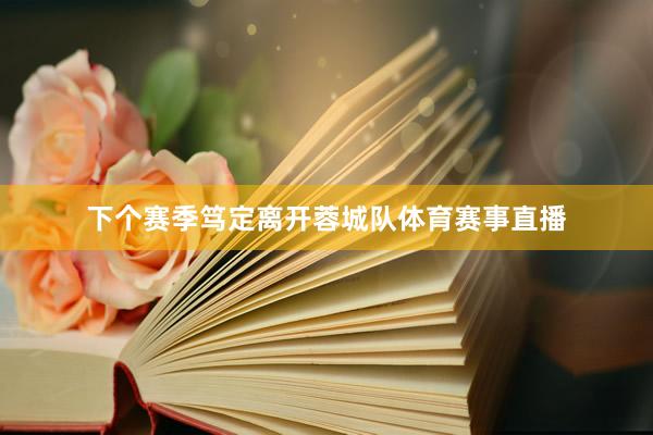 下个赛季笃定离开蓉城队体育赛事直播