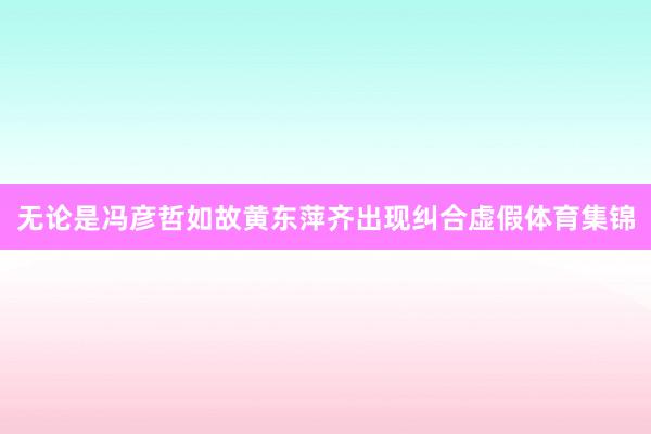 无论是冯彦哲如故黄东萍齐出现纠合虚假体育集锦