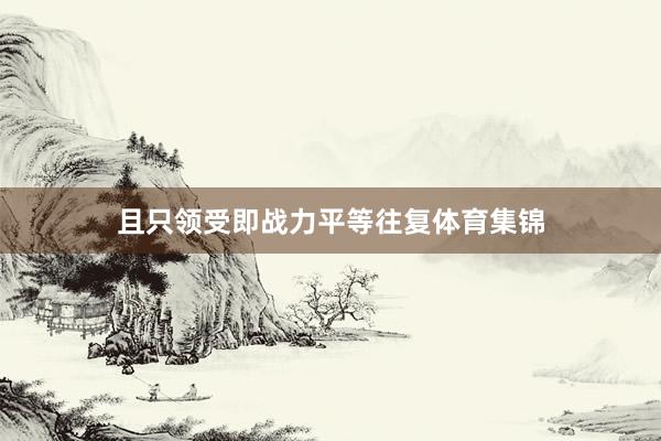 且只领受即战力平等往复体育集锦