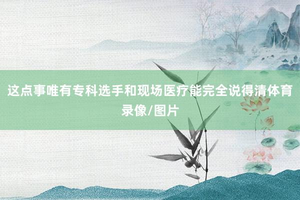 这点事唯有专科选手和现场医疗能完全说得清体育录像/图片