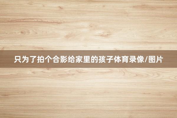 只为了拍个合影给家里的孩子体育录像/图片