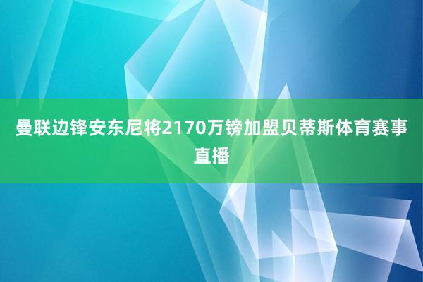 曼联边锋安东尼将2170万镑加盟贝蒂斯体育赛事直播