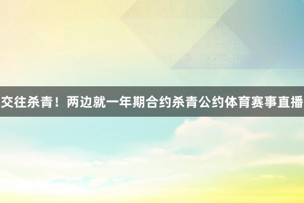 交往杀青！两边就一年期合约杀青公约体育赛事直播