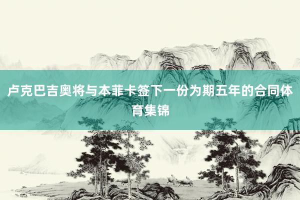 卢克巴吉奥将与本菲卡签下一份为期五年的合同体育集锦