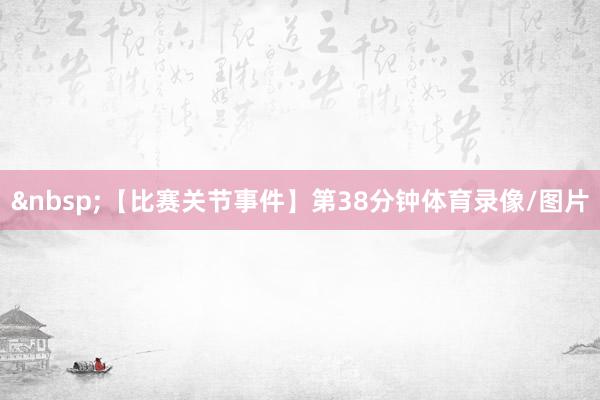 &nbsp;　　【比赛关节事件】　　第38分钟体育录像/图片