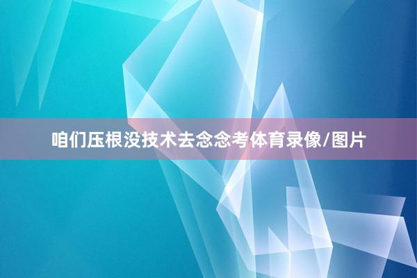 咱们压根没技术去念念考体育录像/图片