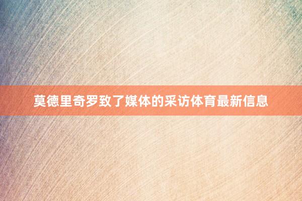 莫德里奇罗致了媒体的采访体育最新信息