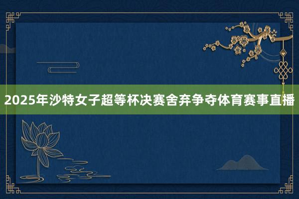 2025年沙特女子超等杯决赛舍弃争夺体育赛事直播
