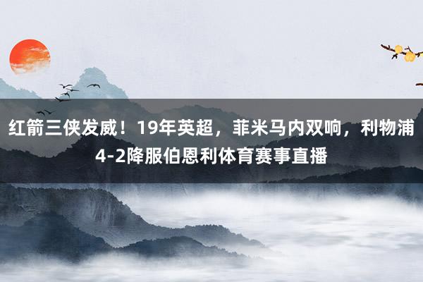 红箭三侠发威！19年英超，菲米马内双响，利物浦4-2降服伯恩利体育赛事直播