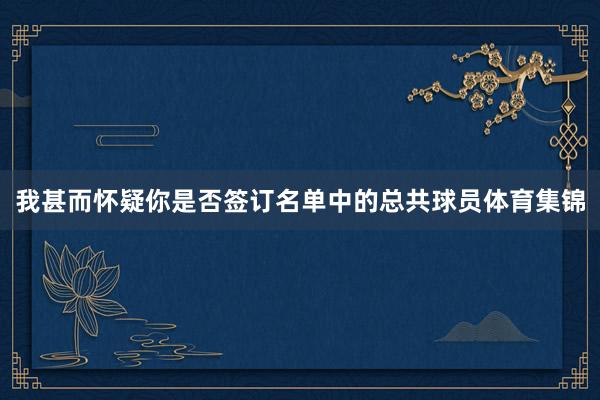 我甚而怀疑你是否签订名单中的总共球员体育集锦