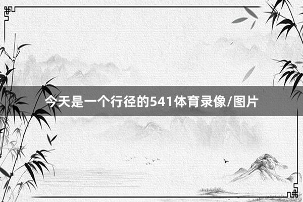 今天是一个行径的541体育录像/图片