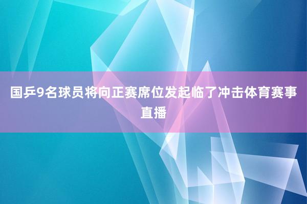 国乒9名球员将向正赛席位发起临了冲击体育赛事直播