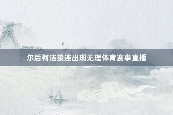 尔后柯洁接连出现无理体育赛事直播