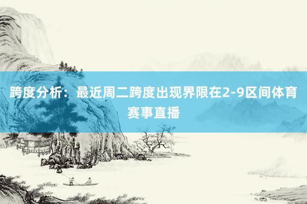 跨度分析：最近周二跨度出现界限在2-9区间体育赛事直播
