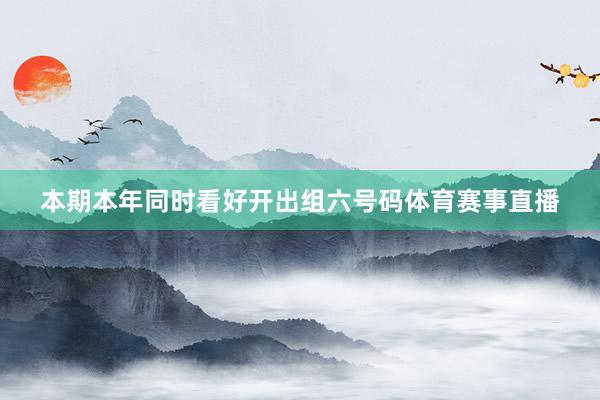 本期本年同时看好开出组六号码体育赛事直播