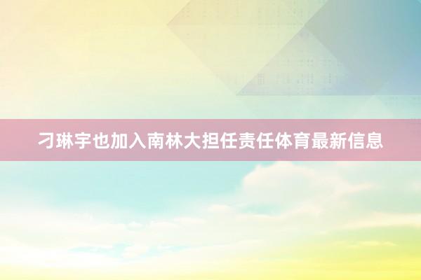刁琳宇也加入南林大担任责任体育最新信息