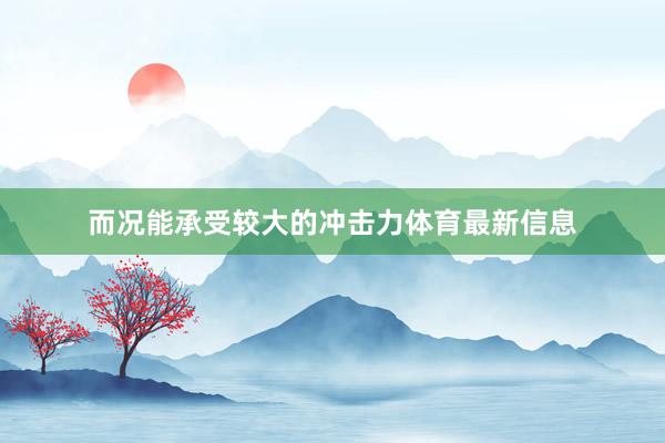 而况能承受较大的冲击力体育最新信息