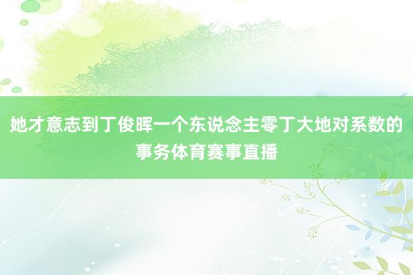 她才意志到丁俊晖一个东说念主零丁大地对系数的事务体育赛事直播