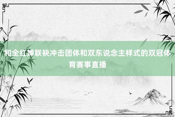 和全红婵联袂冲击团体和双东说念主样式的双冠体育赛事直播