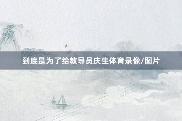 到底是为了给教导员庆生体育录像/图片