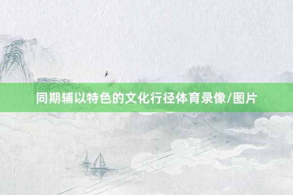 同期辅以特色的文化行径体育录像/图片