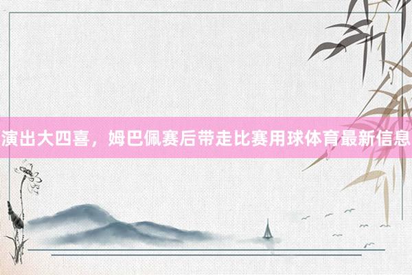 演出大四喜，姆巴佩赛后带走比赛用球体育最新信息